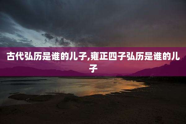 古代弘历是谁的儿子,雍正四子弘历是谁的儿子