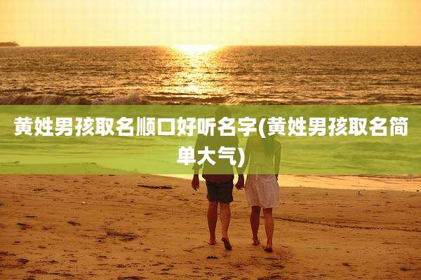 黄姓男孩取名顺口好听名字(黄姓男孩取名简单大气)