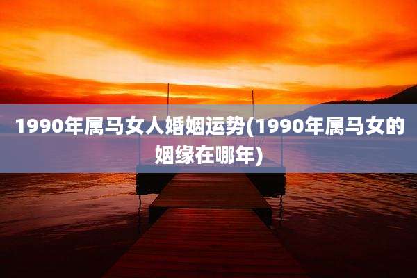 1990年属马女人婚姻运势(1990年属马女的姻缘在哪年)