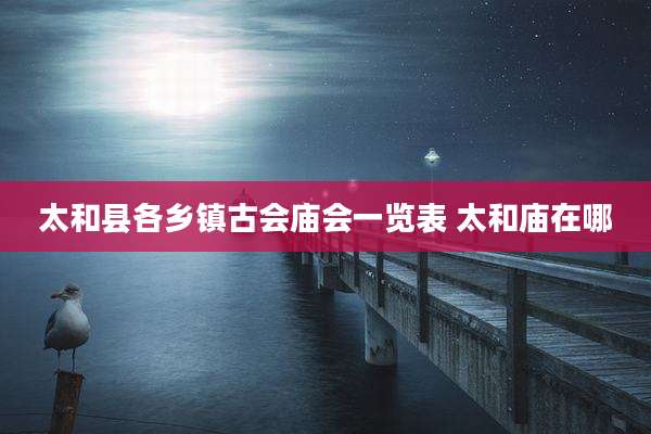 太和县各乡镇古会庙会一览表 太和庙在哪