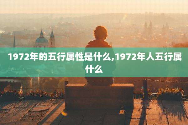 1972年的五行属性是什么,1972年人五行属什么