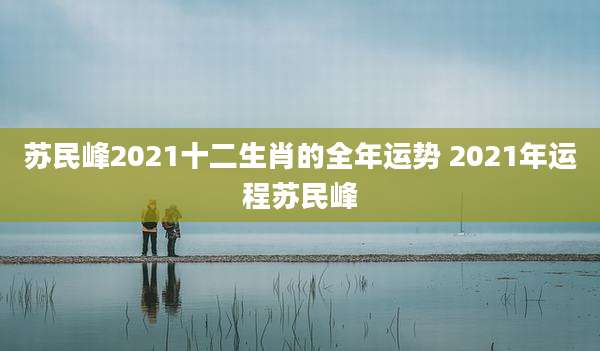 苏民峰2021十二生肖的全年运势 2021年运程苏民峰