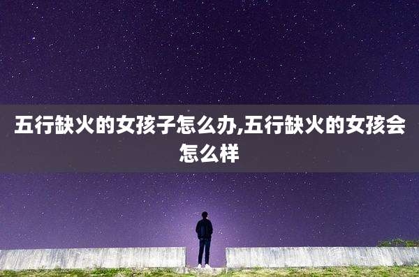 五行缺火的女孩子怎么办,五行缺火的女孩会怎么样