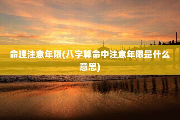 命理注意年限(八字算命中注意年限是什么意思)