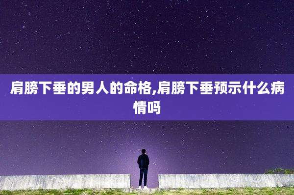 肩膀下垂的男人的命格,肩膀下垂预示什么病情吗