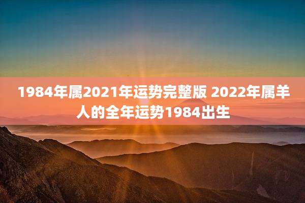 1984年属2021年运势完整版 2022年属羊人的全年运势1984出生