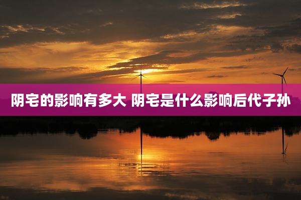 阴宅的影响有多大 阴宅是什么影响后代子孙