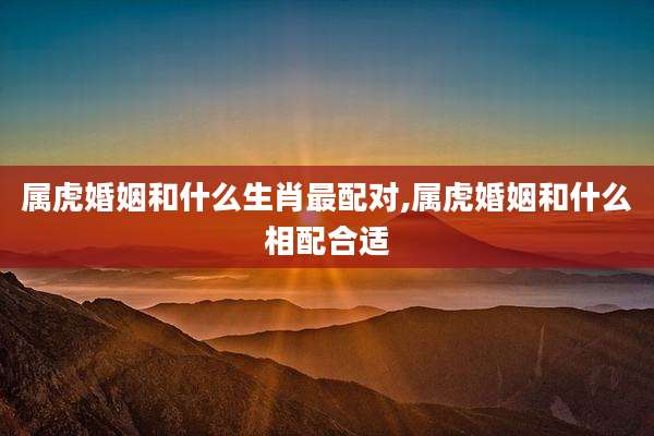 属虎婚姻和什么生肖最配对,属虎婚姻和什么相配合适