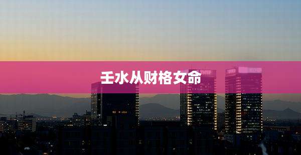 壬水从财格女命