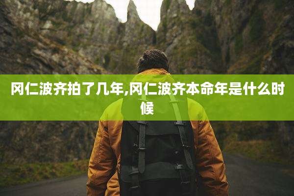 冈仁波齐拍了几年,冈仁波齐本命年是什么时候