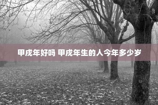 甲戌年好吗 甲戌年生的人今年多少岁