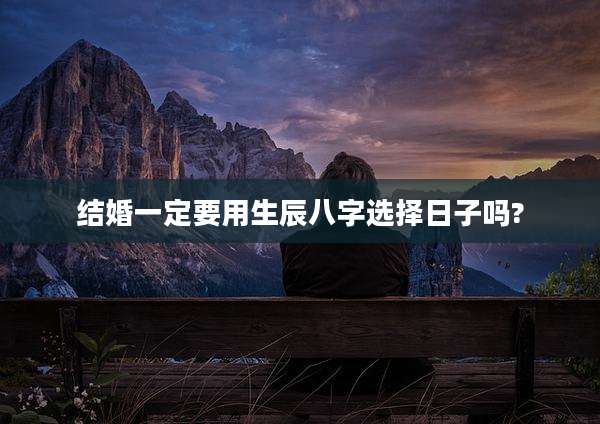 结婚一定要用生辰八字选择日子吗?