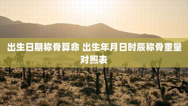 出生日期称骨算命 出生年月日时辰称骨重量对照表