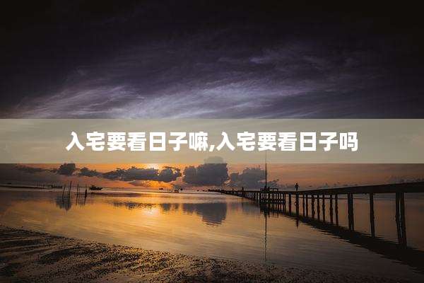 入宅要看日子嘛,入宅要看日子吗