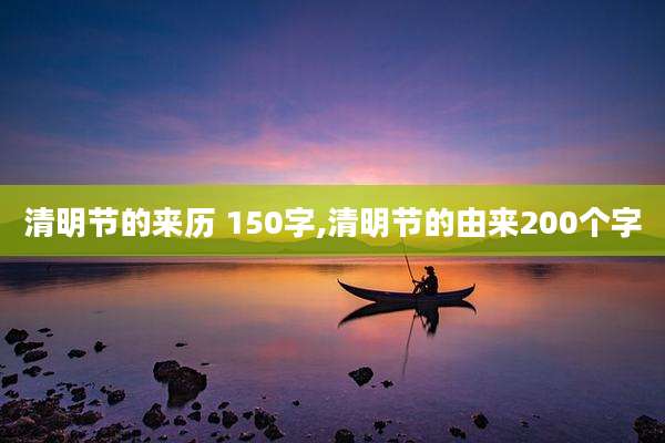 清明节的来历 150字,清明节的由来200个字