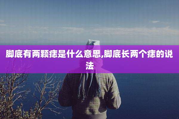 脚底有两颗痣是什么意思,脚底长两个痣的说法