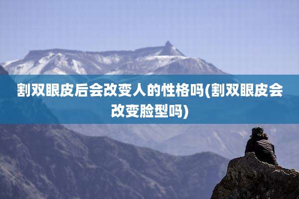 割双眼皮后会改变人的性格吗(割双眼皮会改变脸型吗)