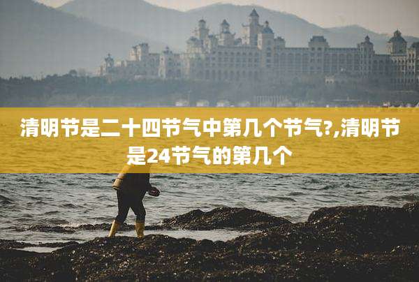 清明节是二十四节气中第几个节气?,清明节是24节气的第几个