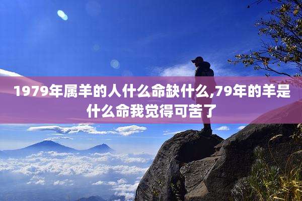 1979年属羊的人什么命缺什么,79年的羊是什么命我觉得可苦了