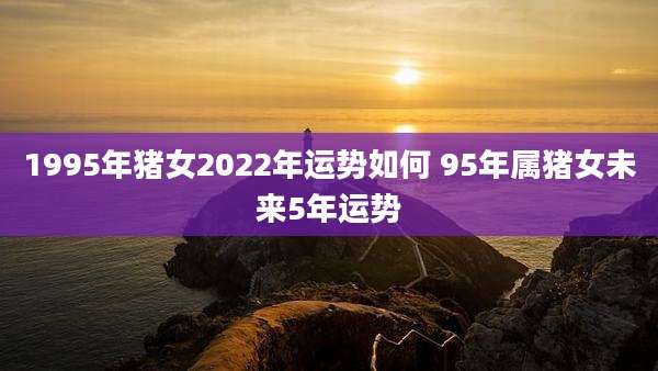1995年猪女2022年运势如何 95年属猪女未来5年运势