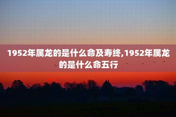 1952年属龙的是什么命及寿终,1952年属龙的是什么命五行