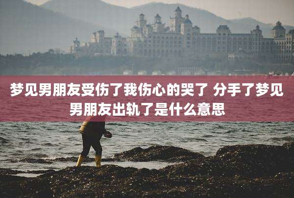 梦见男朋友受伤了我伤心的哭了 分手了梦见男朋友出轨了是什么意思