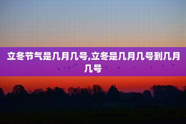 立冬节气是几月几号,立冬是几月几号到几月几号
