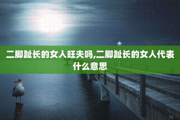 二脚趾长的女人旺夫吗,二脚趾长的女人代表什么意思