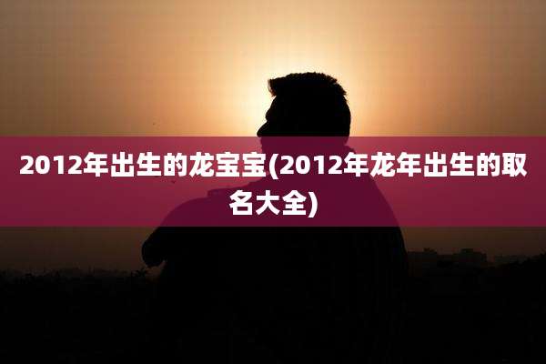 2012年出生的龙宝宝(2012年龙年出生的取名大全)