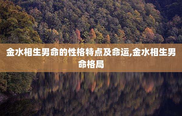 金水相生男命的性格特点及命运,金水相生男命格局
