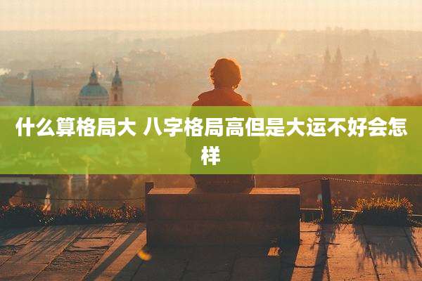 什么算格局大 八字格局高但是大运不好会怎样