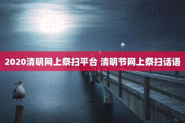 2020清明网上祭扫平台 清明节网上祭扫话语
