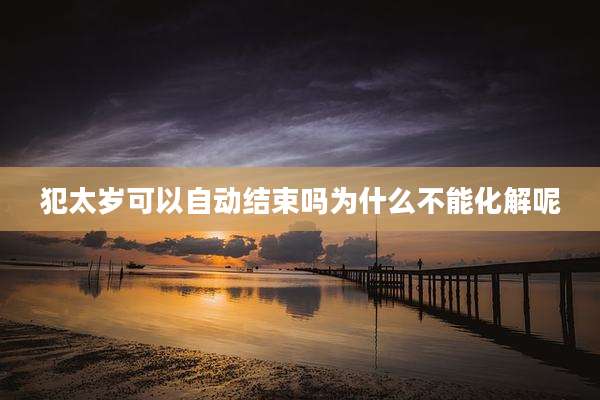 犯太岁可以自动结束吗为什么不能化解呢