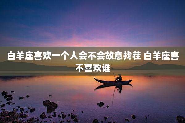 白羊座喜欢一个人会不会故意找茬 白羊座喜不喜欢谁