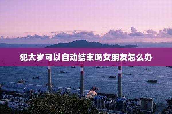 犯太岁可以自动结束吗女朋友怎么办
