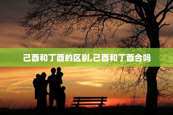 己酉和丁酉的区别,己酉和丁酉合吗