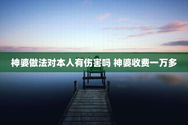 神婆做法对本人有伤害吗 神婆收费一万多