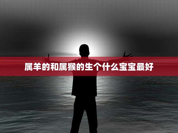 属羊的和属猴的生个什么宝宝最好