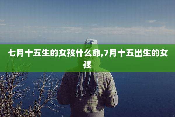 七月十五生的女孩什么命,7月十五出生的女孩
