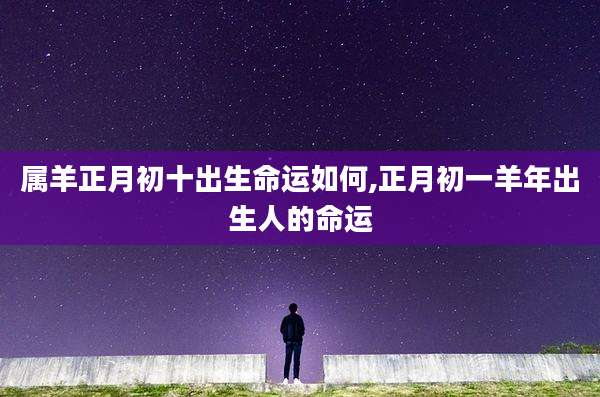 属羊正月初十出生命运如何,正月初一羊年出生人的命运
