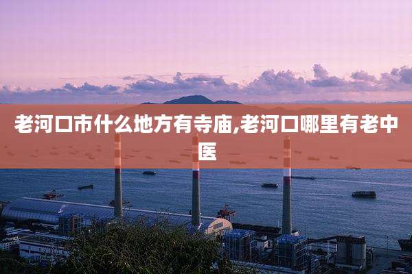 老河口市什么地方有寺庙,老河口哪里有老中医