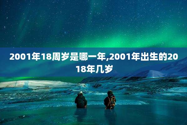 2001年18周岁是哪一年,2001年出生的2018年几岁