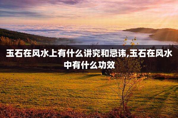 玉石在风水上有什么讲究和忌讳,玉石在风水中有什么功效