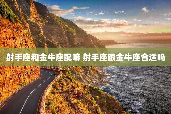 射手座和金牛座配嘛 射手座跟金牛座合适吗