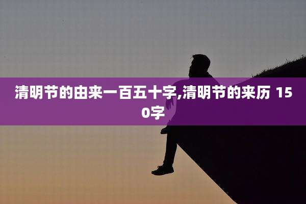 清明节的由来一百五十字,清明节的来历 150字