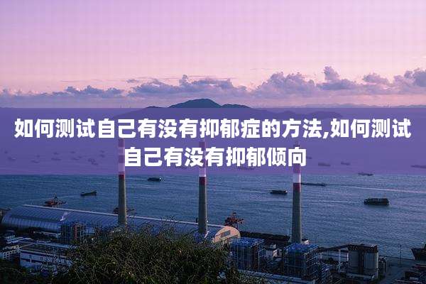 如何测试自己有没有抑郁症的方法,如何测试自己有没有抑郁倾向