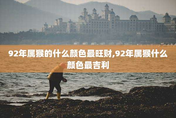 92年属猴的什么颜色最旺财,92年属猴什么颜色最吉利