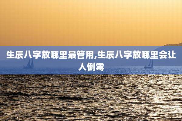 生辰八字放哪里最管用,生辰八字放哪里会让人倒霉
