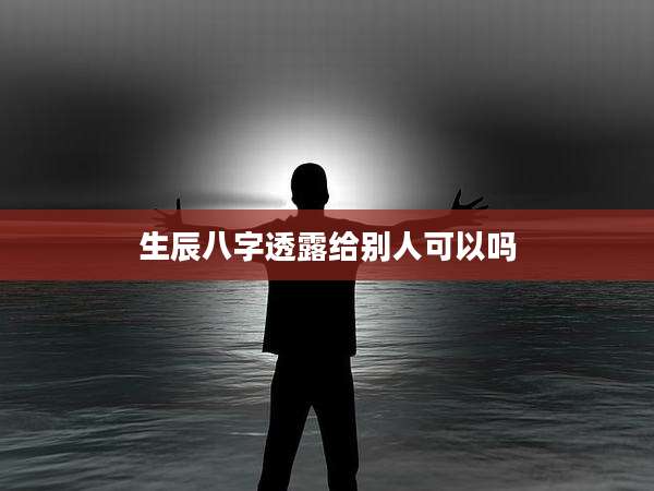 生辰八字透露给别人可以吗