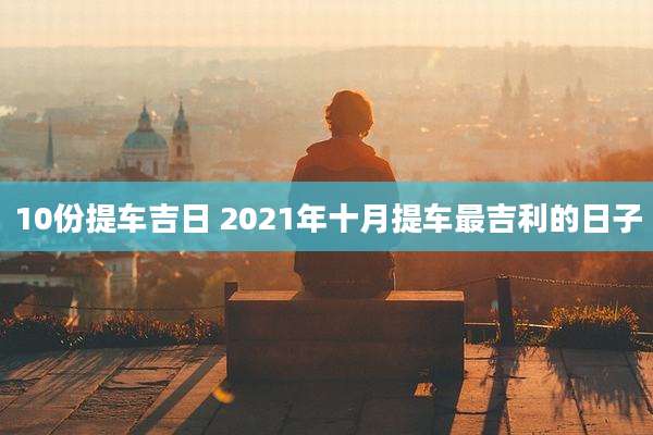 10份提车吉日 2021年十月提车最吉利的日子